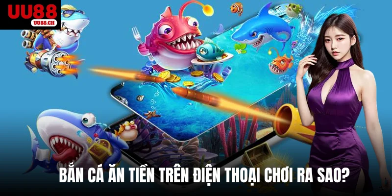 Bắn cá ăn tiền trên điện thoại chơi ra sao?