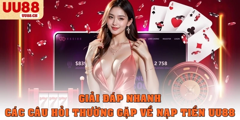 Giải đáp nhanh các câu hỏi thường gặp về nạp tiền tại UU88